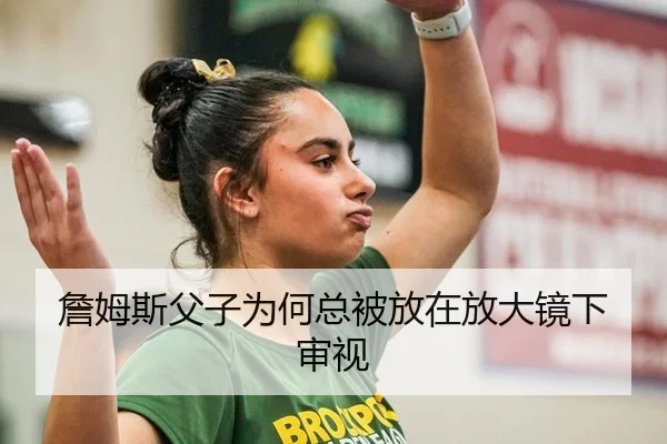 詹姆斯父子为何总被放在放大镜下审视